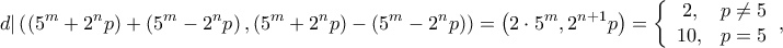 \displaystyle{d|\left( {\left( {{5^m} + {2^n}p} \right) + \left( {{5^m} - {2^n}p} \right),\left( {{5^m} + {2^n}p} \right) - \left( {{5^m} - {2^n}p} \right)} \right) = \left( {2 \cdot {5^m}{{,2}^{n + 1}}p} \right) = \left\{ {\begin{array}{*{20}{c}}
{2,}&{p \ne 5{\rm{ }}}\\
{10,}&{p = 5}
\end{array}} \right.}, \displaystyle{d|\left( {\left( {{5^m} + {2^n}p} \right) + \left( {{5^m} - {2^n}p} \right),\left( {{5^m} + {2^n}p} \right) - \left( {{5^m} - {2^n}p} \right)} \right) = \left( {2 \cdot {5^m}{{,2}^{n + 1}}p} \right) = \left\{ {\begin{array}{*{20}{c}}
{2,}&{p \ne 5{\rm{ }}}\\
{10,}&{p = 5}
\end{array}} \right.},