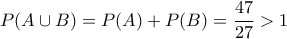 \displaystyle P(A\cup B)=P(A)+P(B)=\frac{47}{27}>1