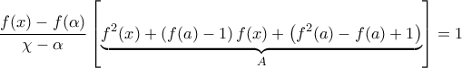 \displaystyle{\frac{{f(x) - f(\alpha )}}{{\chi  - \alpha }}\left[ {\underbrace {{f^2}(x) + \left( {f(a) - 1} \right)f(x) + \left( {{f^2}(a) - f(a) + 1} \right)}_A} \right] = 1}