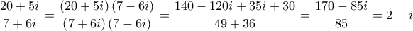 \displaystyle{\frac{20+5i}{7+6i}=\frac{\left(20+5i\right)\left(7-6i\right)}{\left(7+6i\right)\left(7-6i\right)}=\frac{140-120i+35i+30}{49+36}=\frac{170-85i}{85}=2-i}