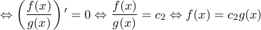 \displaystyle{ 
 \Leftrightarrow \left( {\frac{{f(x)}}{{g(x)}}} \right){'}  = 0 \Leftrightarrow \frac{{f(x)}}{{g(x)}} = c_2  \Leftrightarrow f(x) = c_2 g(x)}