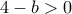 \displaystyle{4-b>0}