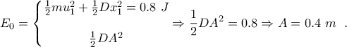 \displaystyle{{{E}_{0}}=\left\{ \begin{matrix} 
   \frac{1}{2}mu_{1}^{2}+\frac{1}{2}Dx_{1}^{2}=0.8~J  \\ 
     \\ 
   \frac{1}{2}D{{A}^{2}}  \\ 
\end{matrix}\Rightarrow \frac{1}{2}D{{A}^{2}}=0.8\Rightarrow A=0.4~m \right.~.}