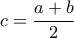 c=\displaystyle\frac{a+b}{2}