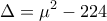 \displaystyle{\Delta =\mu^2-224}