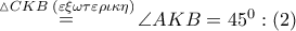 \mathop  = \limits^{\vartriangle CKB\,\,(\varepsilon \xi \omega \tau \varepsilon \rho \iota \kappa \eta )} \angle AKB = {45^0}:\left( 2 \right)
