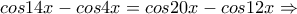 cos14x -cos4x =cos20x - cos12x \Rightarrow