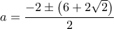 \displaystyle{a=\frac{-2\pm \left( 6+2\sqrt{2} \right)}{2}}