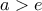 \displaystyle{a>e}