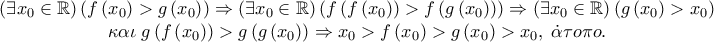\begin{array}{*{20}c} 
   {\left( {\exists x_0  \in \mathbb{R}} \right)\left( {f\left( {x_0 } \right) > g\left( {x_0 } \right)} \right) \Rightarrow \left( {\exists x_0  \in \mathbb{R}} \right)\left( {f\left( {f\left( {x_0 } \right)} \right) > f\left( {g\left( {x_0 } \right)} \right)} \right) \Rightarrow \left( {\exists x_0  \in \mathbb{R}} \right)\left( {g\left( {x_0 } \right) > x_0 } \right)}  \\ 
   {\kappa \alpha \iota \;g\left( {f\left( {x_0 } \right)} \right) > g\left( {g\left( {x_0 } \right)} \right) \Rightarrow x_0  > f\left( {x_0 } \right) > g\left( {x_0 } \right) > x_0 ,\;\dot \alpha \tau o\pi o.}  \\ 
 
 \end{array}