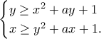 \displaystyle{\begin{cases}y\geq x^2+ay+1 \\ x\geq y^2+ax+1 .\end{cases}} \displaystyle{\begin{cases}y\geq x^2+ay+1 \\ x\geq y^2+ax+1 .\end{cases}}