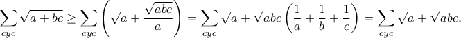 \displaystyle{\sum\limits_{cyc} {\sqrt {a + bc} }  \ge \sum\limits_{cyc} {\left( {\sqrt a  + \frac{{\sqrt {abc} }}{a}} \right)}  = \sum\limits_{cyc} {\sqrt a }  + \sqrt {abc} \left( {\frac{1}{a} + \frac{1}{b} + \frac{1}{c}} \right) = \sum\limits_{cyc} {\sqrt a }  + \sqrt {abc} .}