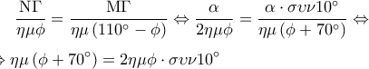\displaystyle 
\frac{{{\rm N}\Gamma }}{{\eta \mu \phi }} = \frac{{{\rm M}\Gamma }}{{\eta \mu \left( {110^\circ  - \phi } \right)}} \Leftrightarrow \frac{\alpha }{{2\eta \mu \phi }} = \frac{{\alpha  \cdot \sigma \upsilon \nu 10^\circ }}{{\eta \mu \left( {\phi  + 70^\circ } \right)}} \Leftrightarrow  \\ 
\\ 
\Leftrightarrow \eta \mu \left( {\phi  + 70^\circ } \right) = 2\eta \mu \phi  \cdot \sigma \upsilon \nu 10^\circ