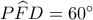 P\widehat FD = {60^ \circ }