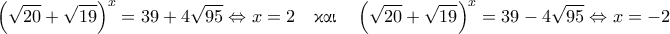 \displaystyle{\left ( \sqrt{20} + \sqrt{19} \right )^x = 39 + 4 \sqrt{95} \Leftrightarrow x = 2 \quad \text{\gr &kappa;&alpha;&iota;} \quad \left ( \sqrt{20} + \sqrt{19} \right )^x = 39 - 4 \sqrt{95} \Leftrightarrow x = -2}