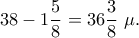 \displaystyle{38-1\frac{5}{8}=36\frac{3}{8}~\mu.}