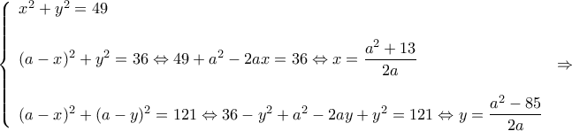 \displaystyle \left\{ \begin{array}{l} 
{x^2} + {y^2} = 49\\ 
\\ 
{(a - x)^2} + {y^2} = 36 \Leftrightarrow 49 + {a^2} - 2ax = 36 \Leftrightarrow x = \dfrac{{{a^2} + 13}}{{2a}}\\ 
\\ 
{(a - x)^2} + {(a - y)^2} = 121 \Leftrightarrow 36 - {y^2} + {a^2} - 2ay + {y^2} = 121 \Leftrightarrow y = \dfrac{{{a^2} - 85}}{{2a}} 
\end{array} \right. \Rightarrow 