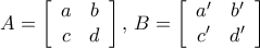 \displaystyle{ 
A = \left[ {\begin{array}{*{20}c} 
   a & b  \\ 
   c & d  \\ 
\end{array}} \right],\,B = \left[ {\begin{array}{*{20}c} 
   {a'} & {b'}  \\ 
   {c'} & {d'}  \\ 
\end{array}} \right] 
}