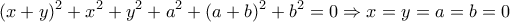 \displaystyle{(x+y)^{2}+x^{2}+y^{2}+a^{2}+(a+b)^{2}+b^{2}=0\Rightarrow x=y=a=b=0}