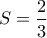 S=\dfrac{2}{3}
