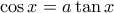 \cos x = a \tan x