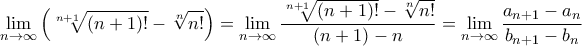 \displaystyle \lim_{n\rightarrow \infty}\left(\sqrt[n+1]{\left(n+1 \right)!}-\sqrt[n]{n!} \right)=\lim_{n\rightarrow \infty}\frac{\sqrt[n+1]{\left(n+1 \right)!}-\sqrt[n]{n!}}{\left(n+1 \right)-n}=\lim_{n\rightarrow \infty}\frac{a_{n+1}-a_{n}}{b_{n+1}-b_{n}}