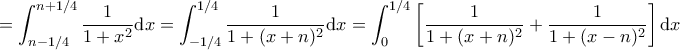 \displaystyle = \int_{n - 1/4}^{n + 1/4} \frac{1}{1 + x^2} \mathrm{d}x = \int_{- 1/4}^{1/4} \frac{1}{1 + (x+n)^2} \mathrm{d}x = \int_0^{1/4} \left[\frac{1}{1 + (x+n)^2} + \frac{1}{1 + (x-n)^2} \right] \mathrm{d}x