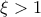 \xi >1