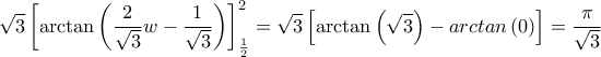 \displaystyle  \sqrt{3}\left\lbrack \arctan\left( \frac{2}{\sqrt{3}}w - \frac{1}{\sqrt{3}} \right) \right\rbrack_{\frac{1}{2}}^{2} = \sqrt{3}\left\lbrack \arctan\left( \sqrt{3} \right) - arctan\left( 0 \right) \right\rbrack = \frac{\pi}{\sqrt{3}}