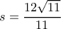 s= \dfrac {12 \sqrt {11}}{11} s= \dfrac {12 \sqrt {11}}{11}