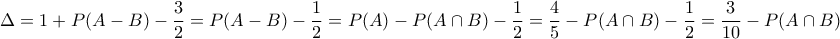 \displaystyle{\Delta  = 1 + P(A - B) - \frac{3}{2} = P(A - B) - \frac{1}{2} = P(A) - P(A \cap B) - \frac{1}{2} = \frac{4}{5} - P(A \cap B) - \frac{1}{2} = \frac{3}{{10}} - P(A \cap B)}