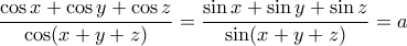 \displaystyle{ 
\frac{{\cos x + \cos y + \cos z}}{{\cos (x + y + z)}} = \frac{{\sin x + \sin y + \sin z}}{{\sin (x + y + z)}} = a 
}