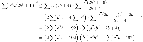 \displaystyle{\begin{aligned}\left[\sum a^2\sqrt{2b^3+16}\right]^2&\leq\sum a^2(2b+4)\cdot\sum\frac{a^2(2b^3+16)}{2b+4}\\&=\left(2\sum a^2b+4\sum a^2\right)\cdot\sum\frac{a^2(2b+4)(b^2-2b+4)}{2b+4}\\&=\left(2\sum a^2b+192\right)\cdot\sum [a^2(b^2-2b+4)]\\&=\left(2\sum a^2b+192\right)\left(\sum a^2b^2-2\sum a^2b+192\right).\end{aligned}}