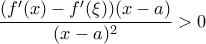 \displaystyle \frac {(f{'}(x)-f{'}(\xi))(x-a) }{(x-a)^2} >0