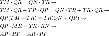\displaystyle{
\begin{aligned}
& TM \cdot QR = QN \cdot TR \rightarrow \cr
& TM \cdot QR + TR \cdot QR = QN \cdot TR + TR \cdot QR \rightarrow \cr
& QR(TM +TR) = TR (QN+QR) \rightarrow \cr
& QR \cdot MR = TR \cdot RN \rightarrow \cr
& AR \cdot RF = AR \cdot RF \cr
\end{aligned}
} \displaystyle{
\begin{aligned}
& TM \cdot QR = QN \cdot TR \rightarrow \cr
& TM \cdot QR + TR \cdot QR = QN \cdot TR + TR \cdot QR \rightarrow \cr
& QR(TM +TR) = TR (QN+QR) \rightarrow \cr
& QR \cdot MR = TR \cdot RN \rightarrow \cr
& AR \cdot RF = AR \cdot RF \cr
\end{aligned}
}