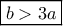 \boxed{b>3a} \boxed{b>3a}
