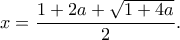 \displaystyle{x=\frac{1+2a+\sqrt{1+4a}}{2}}. \displaystyle{x=\frac{1+2a+\sqrt{1+4a}}{2}}.