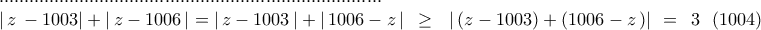 \displaystyle{ 
\begin{array}{l} 
 
 ............................................................................ \\  
 \left| {\,z\, - 1003} \right| + \left| {\,z - 1006\,} \right| = \left| {\,z - 1003\,} \right| + \left| {\,1006 - z\,} \right|\,\,\, \ge \,\,\,\,\left| {\,(z - 1003) + (1006 - z\,)} \right|\,\, = \,\,\,3\,\,\,\,(1004) \\  
 \end{array}}