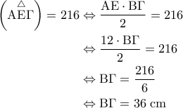 \displaystyle{\begin{aligned} 
\left ( {\rm A\overset{\triangle}{E}} \Gamma \right ) =216 &\Leftrightarrow \frac{{\rm AE} \cdot {\rm B} \Gamma}{2} = 216  \\  
 &\Leftrightarrow \frac{12 \cdot {\rm B} \Gamma}{2} = 216\\  
 &\Leftrightarrow {\rm B} \Gamma = \frac{216}{6} \\  
 &\Leftrightarrow {\rm B} \Gamma =36 \; {\rm cm} 
\end{aligned}}