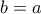 \displaystyle b=a