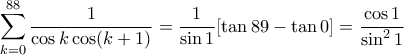 \displaystyle{ \sum_{k=0}^{88}\frac{1}{\cos k \cos (k+1)}=\frac{1}{\sin 1} [\tan 89-\tan 0]=\frac{\cos 1}{\sin^2 1}}