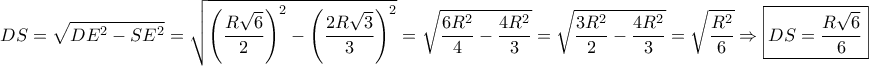 \displaystyle{ 
DS = \sqrt {DE^2  - SE^2 }  = \sqrt {\left( {\frac{{R\sqrt 6 }} 
{2}} \right)^2  - \left( {\frac{{2R\sqrt 3 }} 
{3}} \right)^2 }  = \sqrt {\frac{{6R^2 }} 
{4} - \frac{{4R^2 }} 
{3}}  = \sqrt {\frac{{3R^2 }} 
{2} - \frac{{4R^2 }} 
{3}}  = \sqrt {\frac{{R^2 }} 
{6}}  \Rightarrow \boxed{DS = \frac{{R\sqrt 6 }} 
{6}} 
}