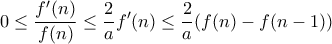 \displaystyle 0\leq \frac{f'(n)}{f(n)}\leq \frac{2}{a}f'(n)\leq \frac{2}{a}(f(n)-f(n-1)) \displaystyle 0\leq \frac{f'(n)}{f(n)}\leq \frac{2}{a}f'(n)\leq \frac{2}{a}(f(n)-f(n-1))
