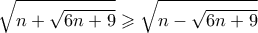 \displaystyle{\sqrt {n + \sqrt {6n + 9} }  \geqslant \sqrt {n - \sqrt {6n + 9} } }