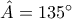 \hat{A} = 135^{\circ}