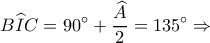 \displaystyle B\widehat IC = 90^\circ  + \frac{{\widehat A}}{2} = 135^\circ  \Rightarrow 