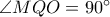 \angle MQO=90^{\circ}