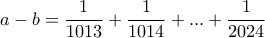 \displaystyle{a - b = \frac{1}{1013} + \frac{1}{1014} + . . . + \frac{1}{2024}} \displaystyle{a - b = \frac{1}{1013} + \frac{1}{1014} + . . . + \frac{1}{2024}}