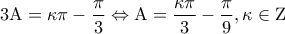 \displaystyle{3{\rm A} = \kappa \pi  - \frac{\pi }{3} \Leftrightarrow {\rm A} = \frac{{\kappa \pi }}{3} - \frac{\pi }{9},\kappa  \in {\rm Z}}