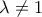 \displaystyle{\lambda \neq 1}